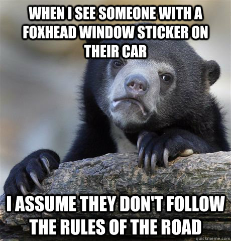 When I see someone with a foxhead window sticker on their car I assume they don't follow the rules of the road  Confession Bear