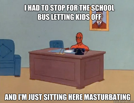 I had to stop for the school bus letting kids off And i'm just sitting here masturbating  masturbating spiderman