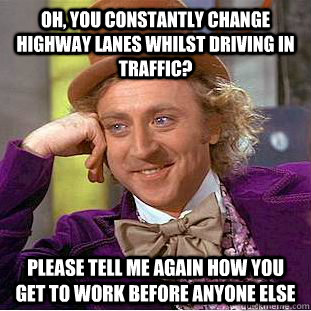 Oh, you constantly change highway lanes whilst driving in traffic? Please tell me again how you get to work before anyone else  Condescending Wonka