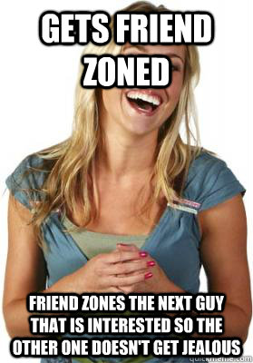 Gets friend zoned Friend zones the next guy that is interested so the other one doesn't get jealous  Friend Zone Fiona