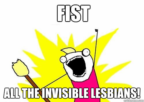 Fist all the invisible lesbians!  