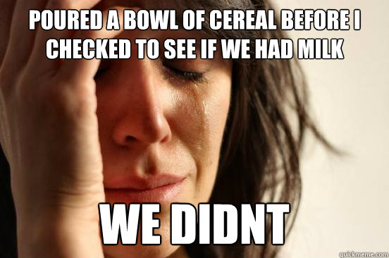 Poured a bowl of cereal before i checked to see if we had milk we didnt  First World Problems