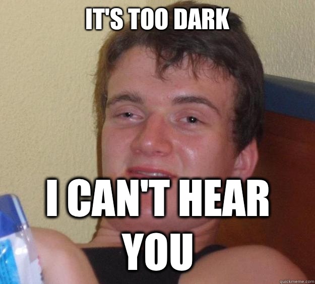It's too dark I can't hear you  10 Guy