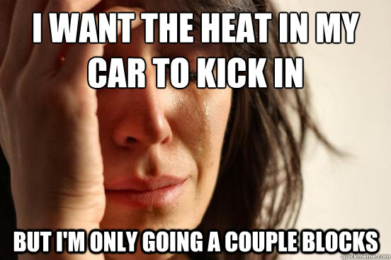 I want the heat in my car to kick in but I'm only going a couple blocks  First World Problems