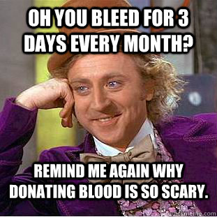 Oh you bleed for 3 days every month? Remind me again why donating blood is so scary.  Condescending Wonka