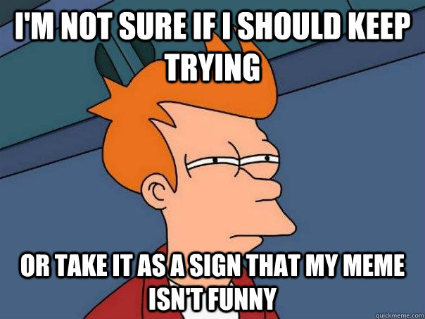 I'm not sure if i should keep trying Or take it as a sign that my meme isn't funny  Futurama Fry