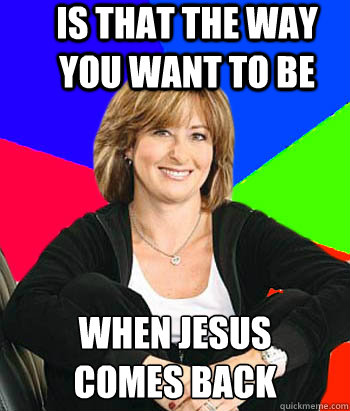 is that the way you want to be  when jesus 
comes back  Sheltering Suburban Mom