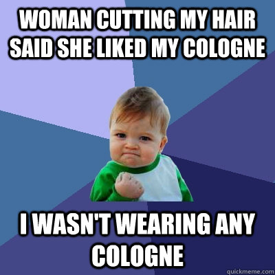 Woman cutting my hair said she liked my cologne I wasn't wearing any cologne  Success Kid
