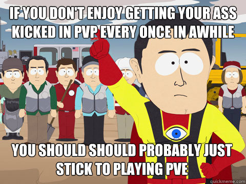 If you don't enjoy getting your ass kicked in PVP every once in awhile You should should probably just stick to playing PVE  Captain Hindsight