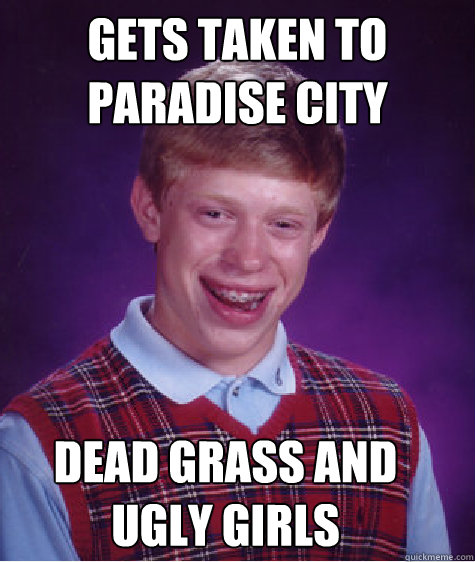 Gets Taken to Paradise City dead grass and ugly girls  Bad Luck Brian