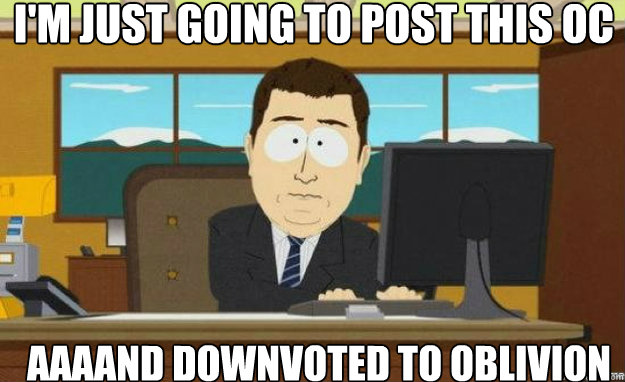 I'm just going to post this OC AAAAND downvoted to oblivion  aaaand its gone