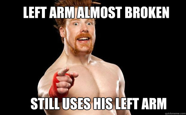 LEFT ARM ALMOST BROKEN STILL USES HIS LEFT ARM - LEFT ARM ALMOST BROKEN STILL USES HIS LEFT ARM  Sheamus