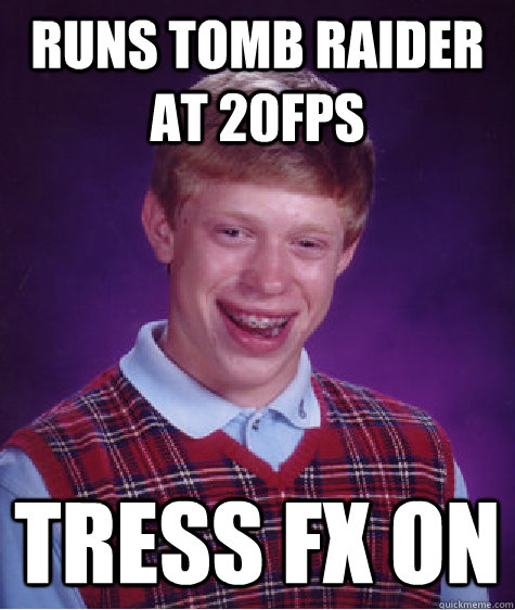 Runs tomb raider at 20fps Tress Fx On  Bad Luck Brian