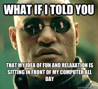 What if i told you that my idea of fun and relaxation is sitting in front of my computer all day  WhatIfIToldYouBing