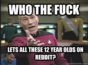 Who the fuck Lets all these 12 year olds on reddit?   Annoyed Picard