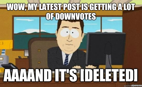 Wow, my latest post is getting a lot of downvotes AAAAND It's [deleted]  aaaand its gone