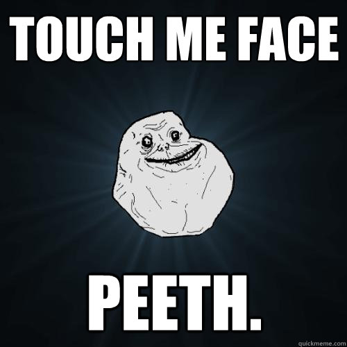 Touch me Face Peeth.  Forever Alone