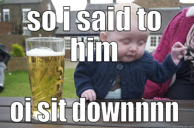 SO I SAID TO HIM OI SIT DOWNNNN drunk baby