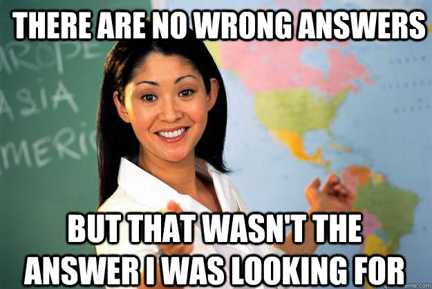 there are no wrong answers but that wasn't the answer i was looking for  Unhelpful High School Teacher