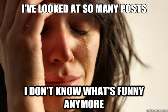 I've looked at so many posts I don't know what's funny anymore  First World Problems