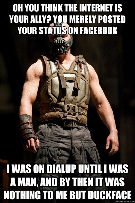 Oh you think the internet is your ally? You merely posted your status on facebook I was on dialup until I was a man, and by then it was nothing to me but duckface - Oh you think the internet is your ally? You merely posted your status on facebook I was on dialup until I was a man, and by then it was nothing to me but duckface  Permission Bane