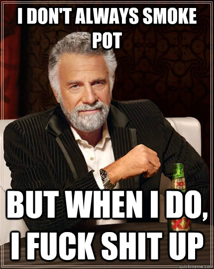 i don't always smoke pot but when I do, i fuck shit up  The Most Interesting Man In The World