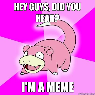 Hey guys, did you hear? I'm a meme  Slowpoke