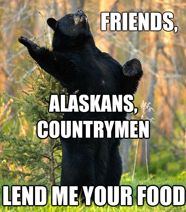 Friends, Alaskans, Countrymen Lend me your food  Shakesbear