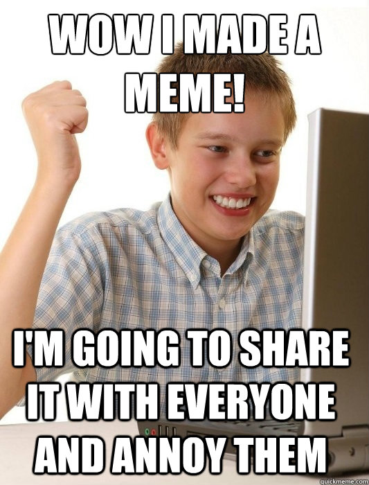 Wow I made a meme! I'm going to share it with everyone and annoy them  First Day on the Internet Kid