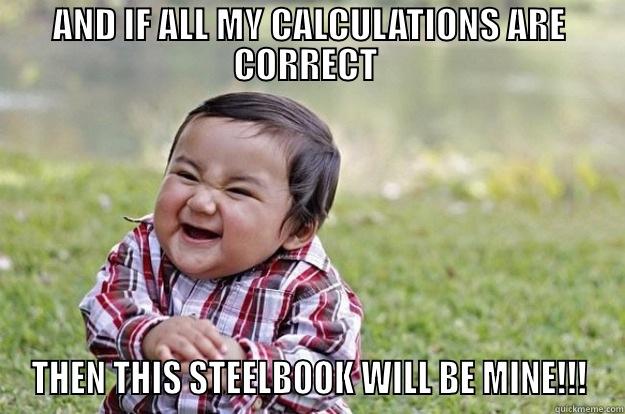 AND IF ALL MY CALCULATIONS ARE CORRECT  THEN THIS STEELBOOK WILL BE MINE!!! Evil Toddler