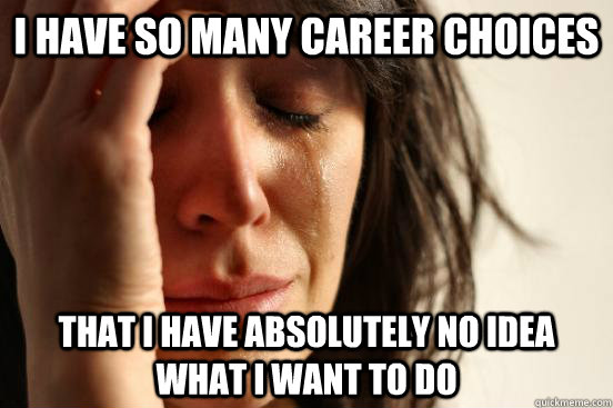 I have so many career choices that i have absolutely no idea what I want to do   First World Problems