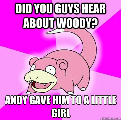 did you guys hear about woody?  Andy gave him to a little girl  Slowpoke