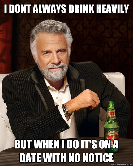 i dont always drink heavily but when I do it's on a date with no notice  - i dont always drink heavily but when I do it's on a date with no notice   Stay thirsty my friends