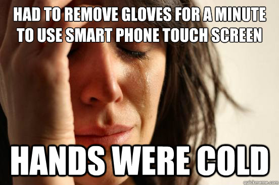 Had to remove gloves for a minute to use smart phone touch screen hands were cold  First World Problems