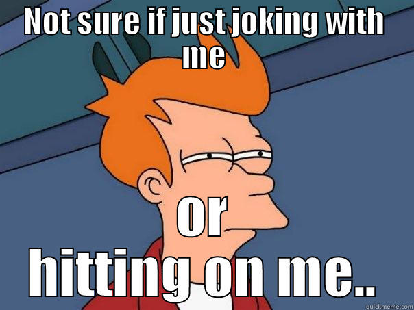 NOT SURE IF JUST JOKING WITH ME OR HITTING ON ME.. Futurama Fry