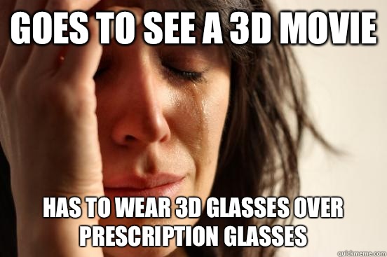 Goes to see a 3D Movie Has to wear 3D glasses over prescription glasses  First World Problems
