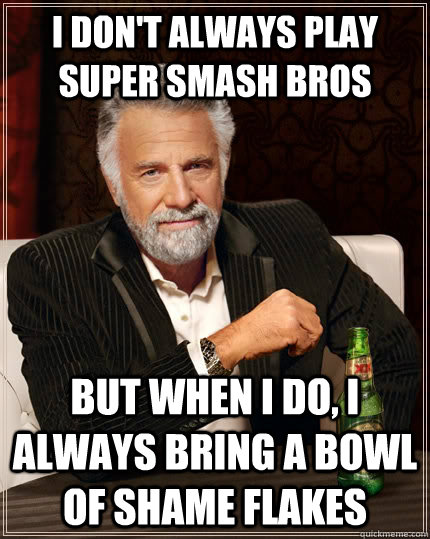 I don't always play Super smash bros but when I do, I always bring a bowl of shame flakes  The Most Interesting Man In The World