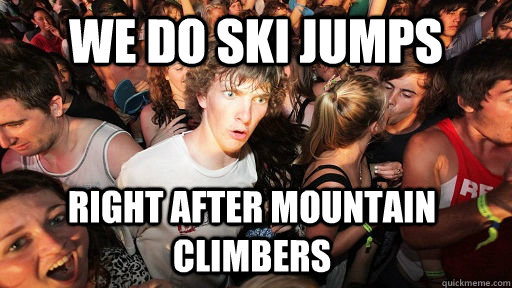 We do ski jumps Right after mountain climbers  Sudden Clarity Clarence