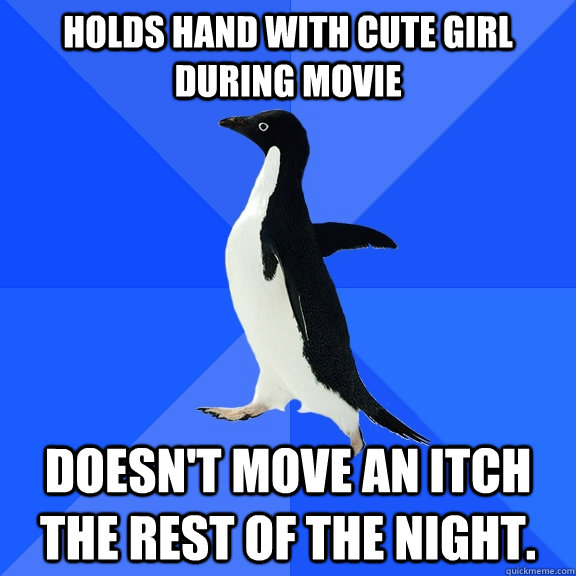 Holds hand with cute girl during movie Doesn't move an itch the rest of the night.  Socially Awkward Penguin