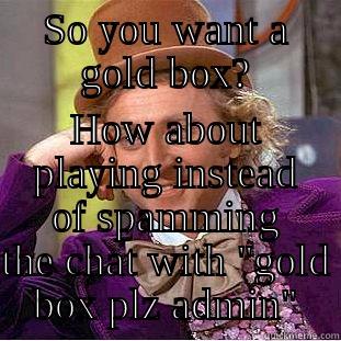 SO YOU WANT A GOLD BOX? HOW ABOUT PLAYING INSTEAD OF SPAMMING THE CHAT WITH 