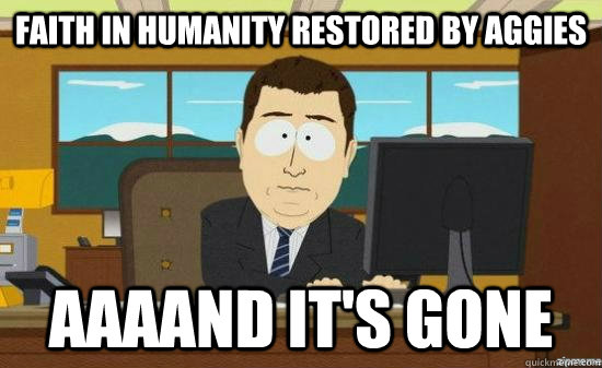 Faith in humanity restored by aggies AAAAND it's gone  aaaand its gone