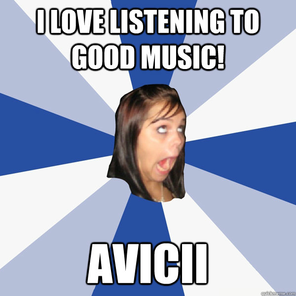 I love listening to good music! Avicii  Annoying Facebook Girl