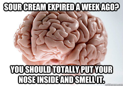 Sour Cream expired a week ago?  You should totally put your nose inside and smell it.   Scumbag Brain