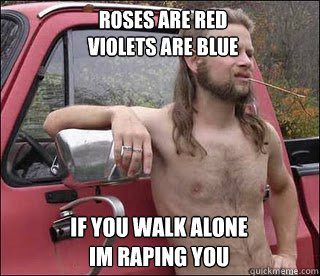 roses are red
violets are blue IF YOU WALK ALONE
im raping you  racist redneck