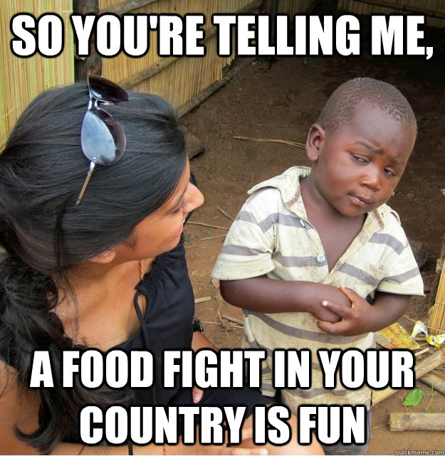 So you're telling me, A food fight in your country is fun  - So you're telling me, A food fight in your country is fun   Skeptical Third World Kid