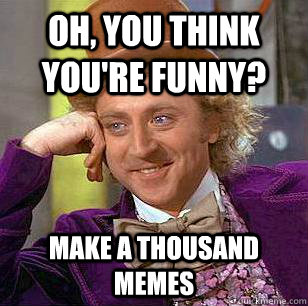 Oh, you think you're funny? Make a thousand Memes  Condescending Wonka