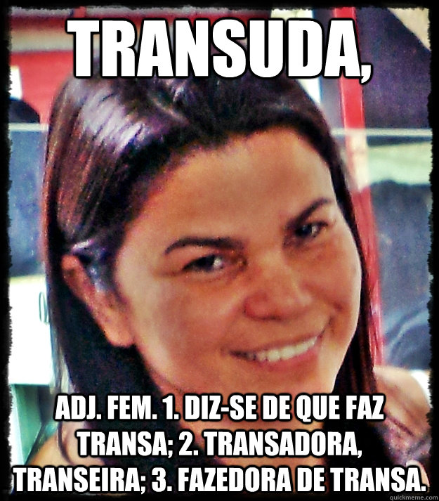 transuda, adj. fem. 1. Diz-se de que faz transa; 2. transadora, transeira; 3. fazedora de transa. - transuda, adj. fem. 1. Diz-se de que faz transa; 2. transadora, transeira; 3. fazedora de transa.  Misc
