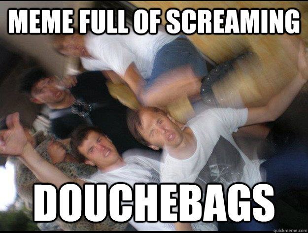 meme full of screaming douchebags - meme full of screaming douchebags  Misc