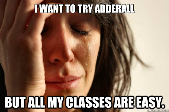 I want to try adderall but all my classes are easy.   First World Problems