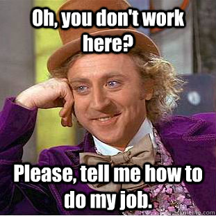 Oh, you don't work here? Please, tell me how to do my job.  You get nothing wonka